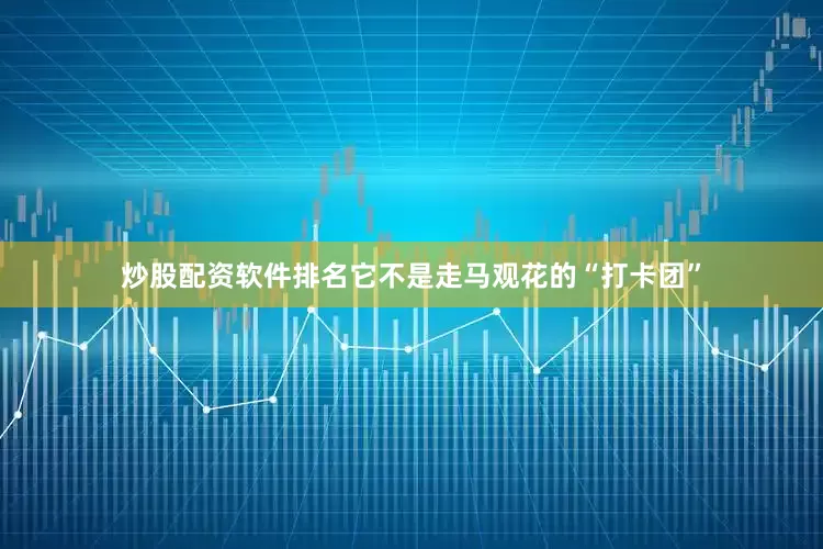 炒股配资软件排名它不是走马观花的“打卡团”