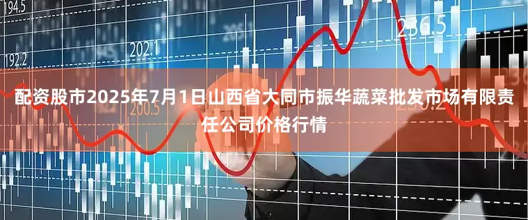 配资股市2025年7月1日山西省大同市振华蔬菜批发市场有限责任公司价格行情