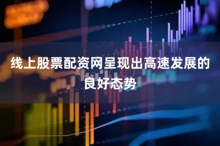 线上股票配资网呈现出高速发展的良好态势