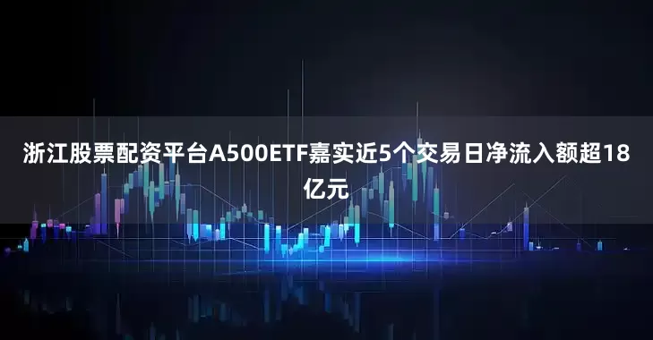 浙江股票配资平台A500ETF嘉实近5个交易日净流入额超18亿元