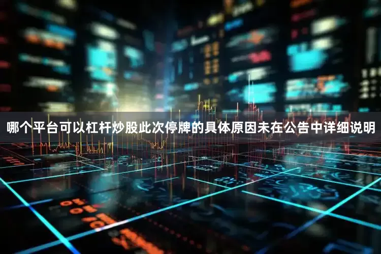 哪个平台可以杠杆炒股　　此次停牌的具体原因未在公告中详细说明