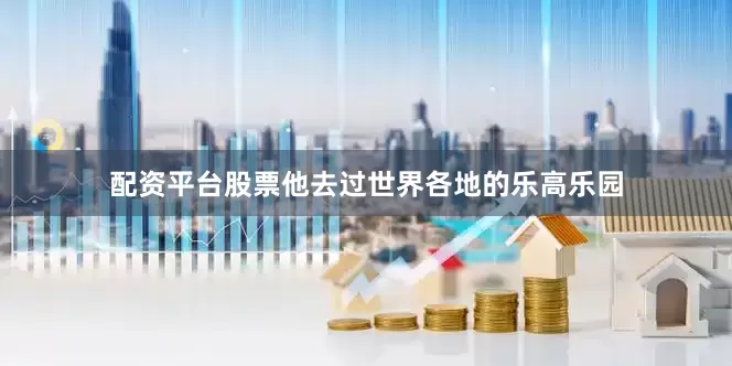 配资平台股票他去过世界各地的乐高乐园