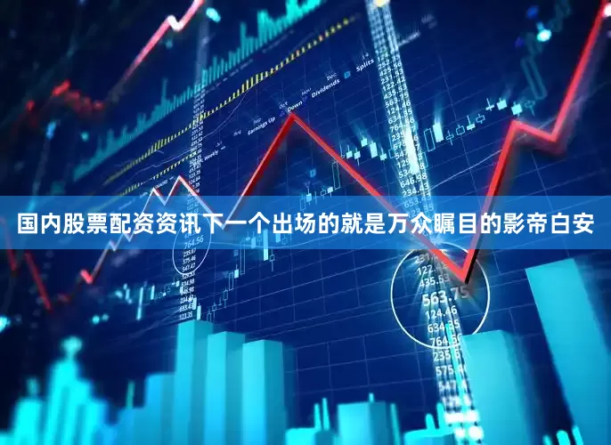 国内股票配资资讯下一个出场的就是万众瞩目的影帝白安